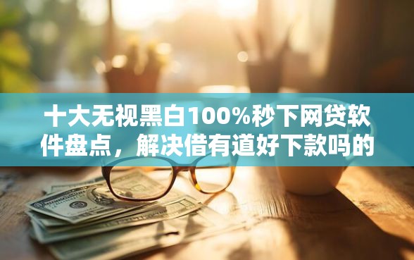 十大无视黑白100%秒下网贷软件盘点，解决借有道好下款吗的问题