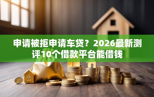 申请被拒申请车贷？2026最新测评10个借款平台能借钱