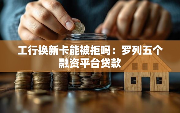 工行换新卡能被拒吗：罗列五个融资平台贷款