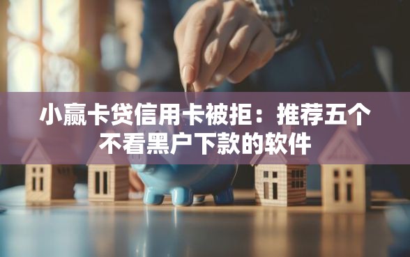 小赢卡贷信用卡被拒：推荐五个不看黑户下款的软件