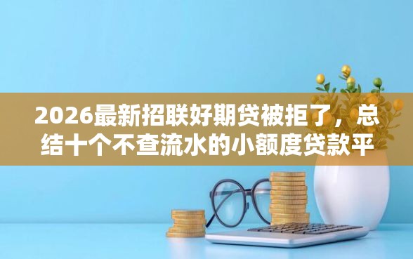 2026最新招联好期贷被拒了，总结十个不查流水的小额度贷款平台！