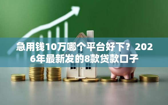 急用钱10万哪个平台好下？2026年最新发的8款贷款口子