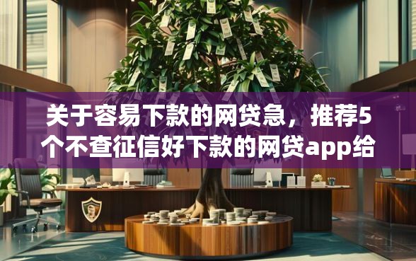 关于容易下款的网贷急，推荐5个不查征信好下款的网贷app给你