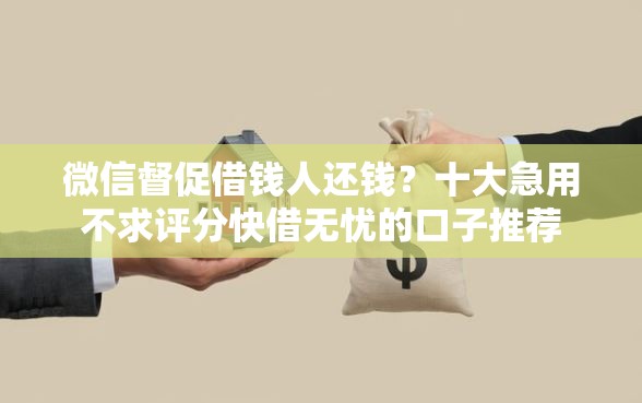 微信督促借钱人还钱？十大急用不求评分快借无忧的口子推荐