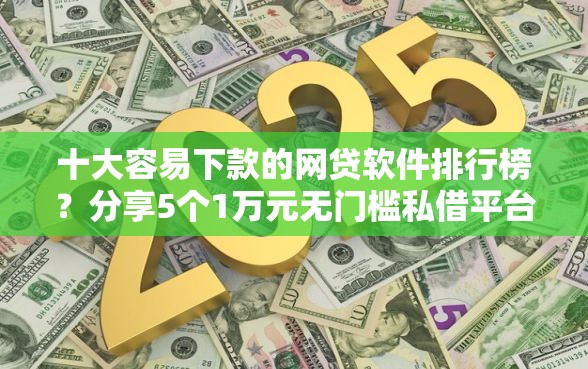 十大容易下款的网贷软件排行榜？分享5个1万元无门槛私借平台