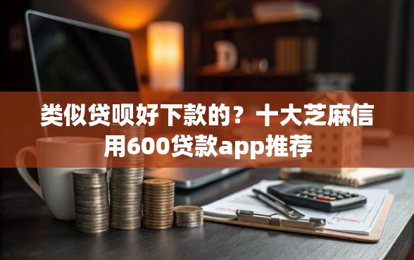 类似贷呗好下款的？十大芝麻信用600贷款app推荐