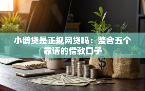 小鹅贷是正规网贷吗：整合五个靠谱的借款口子