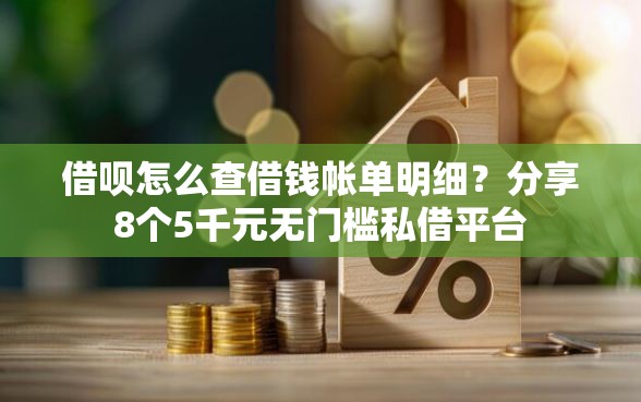 借呗怎么查借钱帐单明细？分享8个5千元无门槛私借平台