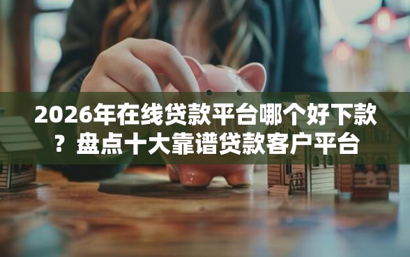 2026年在线贷款平台哪个好下款？盘点十大靠谱贷款客户平台