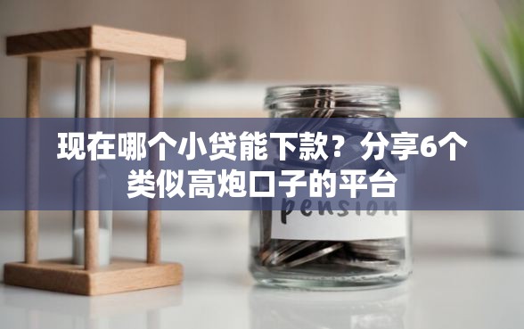 现在哪个小贷能下款？分享6个类似高炮口子的平台