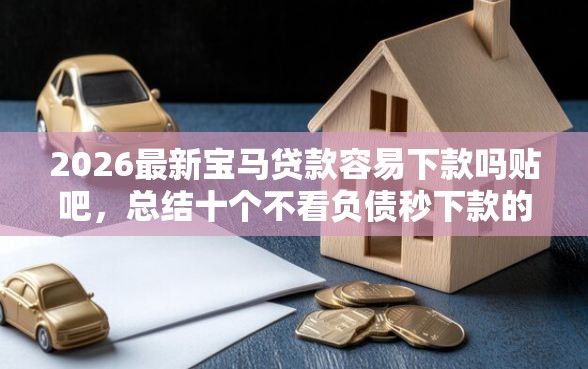 2026最新宝马贷款容易下款吗贴吧，总结十个不看负债秒下款的网贷软件！