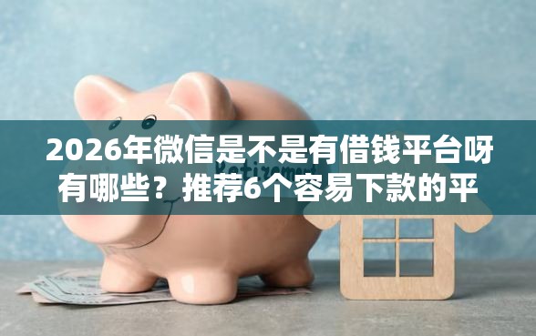 2026年微信是不是有借钱平台呀有哪些？推荐6个容易下款的平台