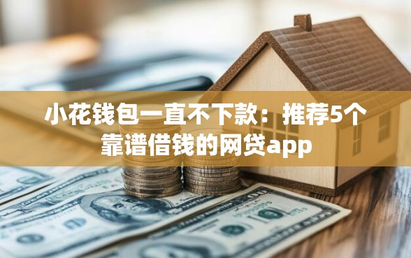 小花钱包一直不下款：推荐5个靠谱借钱的网贷app