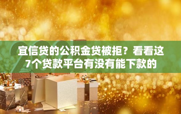 宜信贷的公积金贷被拒？看看这7个贷款平台有没有能下款的