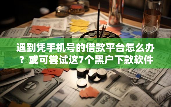 遇到凭手机号的借款平台怎么办？或可尝试这7个黑户下款软件