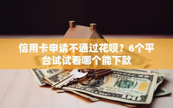 信用卡申请不通过花呗？6个平台试试看哪个能下款
