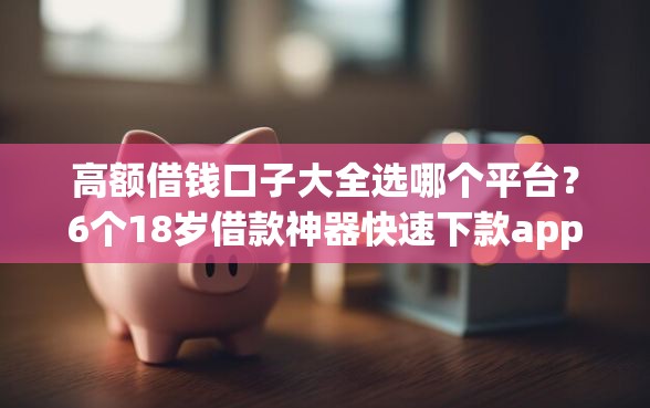 高额借钱口子大全选哪个平台？6个18岁借款神器快速下款app推荐