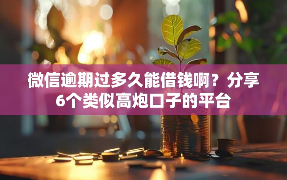 微信逾期过多久能借钱啊？分享6个类似高炮口子的平台