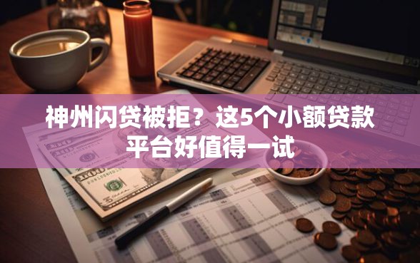 神州闪贷被拒？这5个小额贷款平台好值得一试