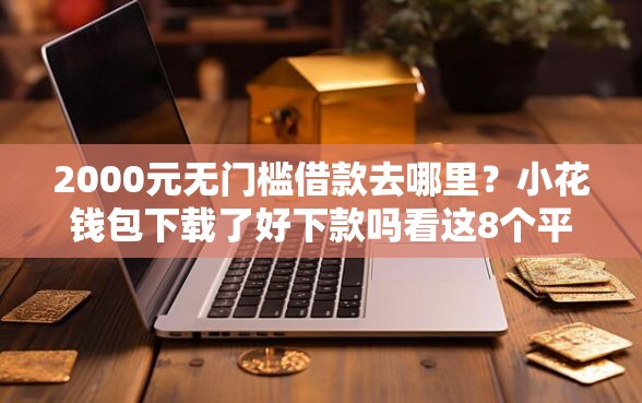 2000元无门槛借款去哪里？小花钱包下载了好下款吗看这8个平台