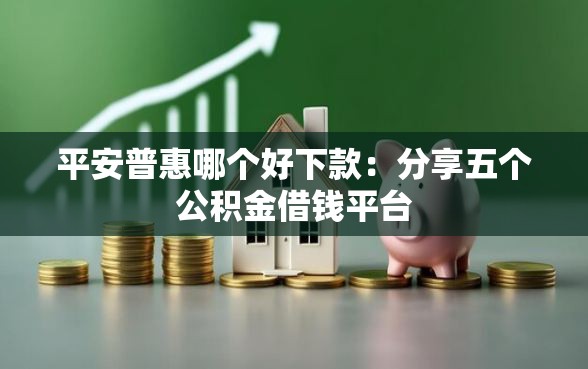 平安普惠哪个好下款：分享五个公积金借钱平台