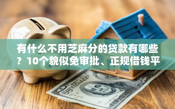 有什么不用芝麻分的贷款有哪些？10个貌似免审批、正规借钱平台合集