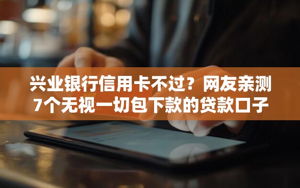 兴业银行信用卡不过？网友亲测7个无视一切包下款的贷款口子盘点