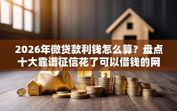 2026年微贷款利钱怎么算？盘点十大靠谱征信花了可以借钱的网贷平台