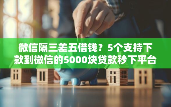 微信隔三差五借钱？5个支持下款到微信的5000块贷款秒下平台