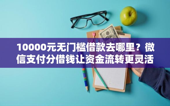 10000元无门槛借款去哪里?微信支付分借钱让资金流转更灵活看这5个平台 10000元无门槛借款去哪里?微信支付分借钱让资金流转更灵活看这5个平台
