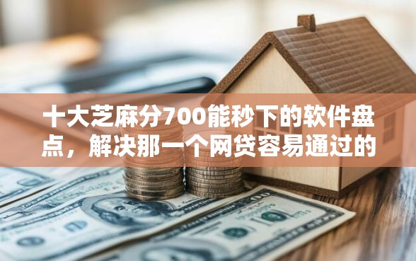 十大芝麻分700能秒下的软件盘点，解决那一个网贷容易通过的问题