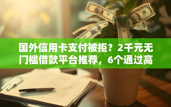 国外信用卡支付被拒？2千元无门槛借款平台推荐，6个通过高的借款平台盘点