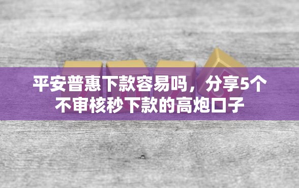 平安普惠下款容易吗，分享5个不审核秒下款的高炮口子