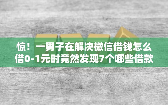 惊！一男子在解决微信借钱怎么借0-1元时竟然发现7个哪些借款平台容易借到钱，事后分享了出来