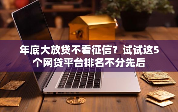 年底大放贷不看征信？试试这5个网贷平台排名不分先后