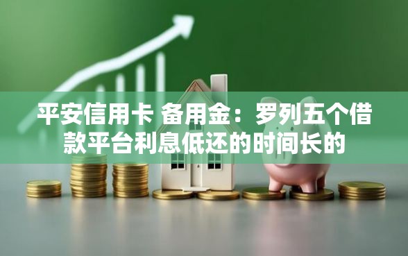 平安信用卡 备用金：罗列五个借款平台利息低还的时间长的