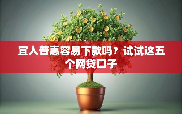 宜人普惠容易下款吗？试试这五个网贷口子
