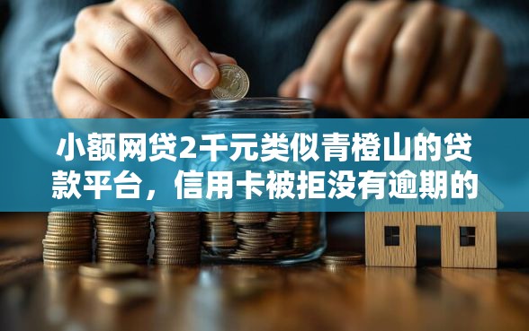 小额网贷2千元类似青橙山的贷款平台，信用卡被拒没有逾期的6个平台介绍