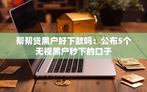 帮帮贷黑户好下款吗：公布5个无视黑户秒下的口子