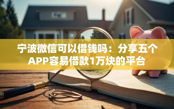 宁波微信可以借钱吗：分享五个APP容易借款1万块的平台