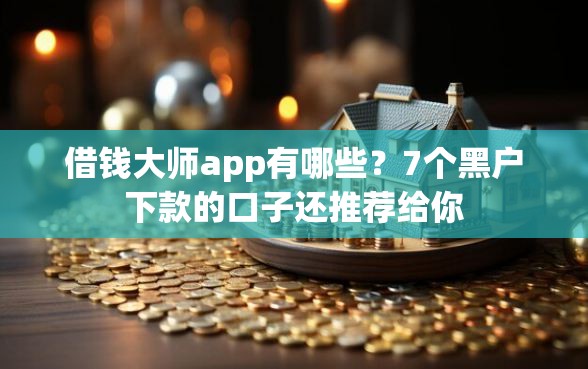 借钱大师app有哪些？7个黑户下款的口子还推荐给你