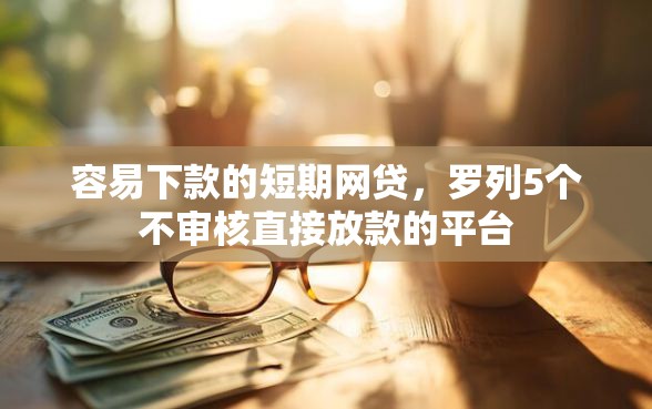容易下款的短期网贷,罗列5个不审核直接放款的平台 容易下款的短期网贷,罗列5个不审核直接放款的平台