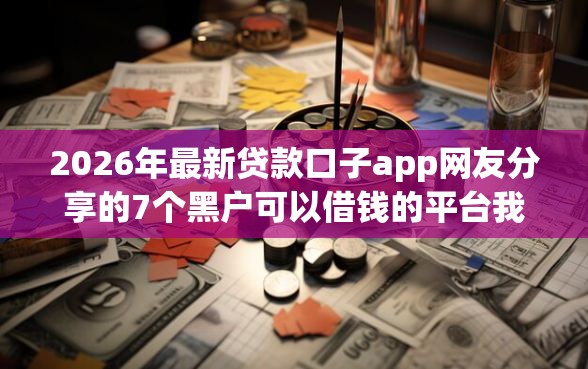 2026年最新贷款口子app网友分享的7个黑户可以借钱的平台我觉得不错！