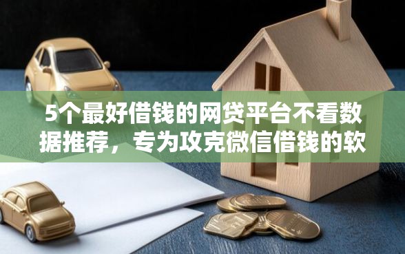 5个最好借钱的网贷平台不看数据推荐，专为攻克微信借钱的软件是啥难题
