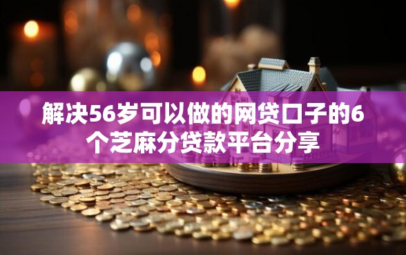解决56岁可以做的网贷口子的6个芝麻分贷款平台分享