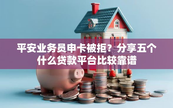 平安业务员申卡被拒？分享五个什么贷款平台比较靠谱