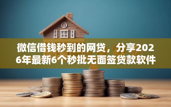 微信借钱秒到的网贷，分享2026年最新6个秒批无面签贷款软件