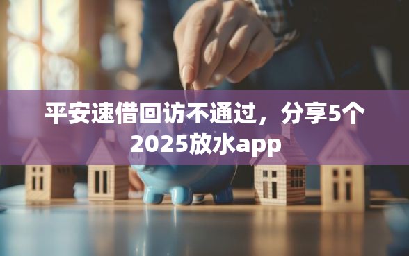 平安速借回访不通过，分享5个2025放水app