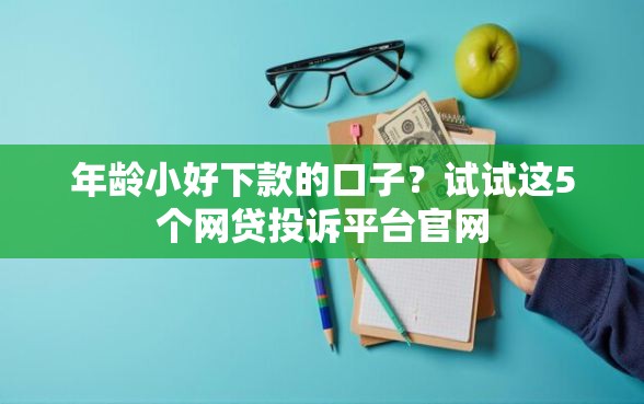 年龄小好下款的口子？试试这5个网贷投诉平台官网