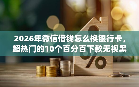 2026年微信借钱怎么换银行卡，超热门的10个百分百下款无视黑白户网贷app推荐